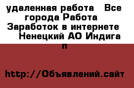 удаленная работа - Все города Работа » Заработок в интернете   . Ненецкий АО,Индига п.